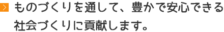 ものづくりを通して、豊かで安心できる社会づくりに貢献します。