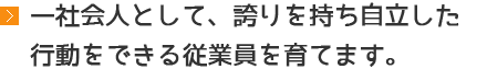 一社会人として、誇りを持ち自立した行動をできる従業員を育てます。