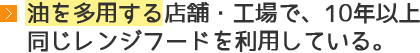 油を多用する店舗・工場で、10年以上同じレンジフードを利用している。