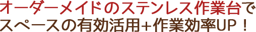 オーダーメイドのステンレス作業台でスペースの有効活用+作業効率UP！